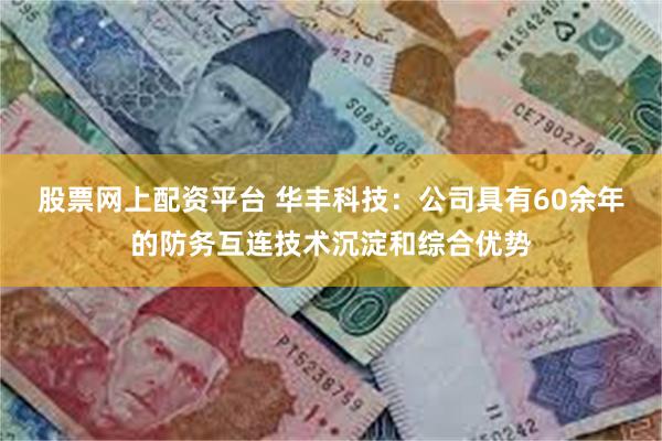 股票网上配资平台 华丰科技：公司具有60余年的防务互连技术沉淀和综合优势