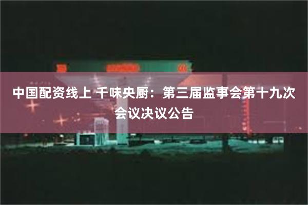 中国配资线上 千味央厨：第三届监事会第十九次会议决议公告