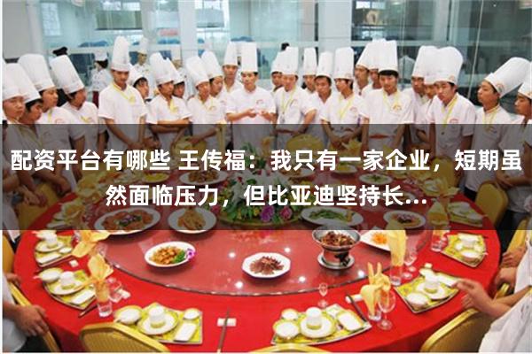 配资平台有哪些 王传福：我只有一家企业，短期虽然面临压力，但比亚迪坚持长...
