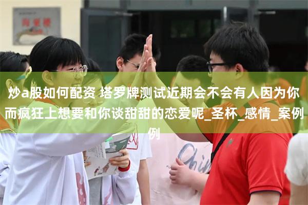 炒a股如何配资 塔罗牌测试近期会不会有人因为你而疯狂上想要和你谈甜甜的恋爱呢_圣杯_感情_案例