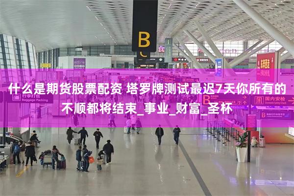 什么是期货股票配资 塔罗牌测试最迟7天你所有的不顺都将结束_事业_财富_圣杯