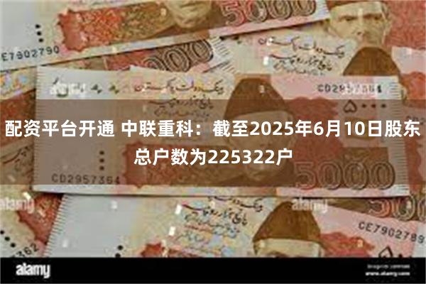 配资平台开通 中联重科：截至2025年6月10日股东总户数为225322户