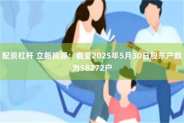 配资杠杆 立新能源：截至2025年5月30日股东户数为58272户