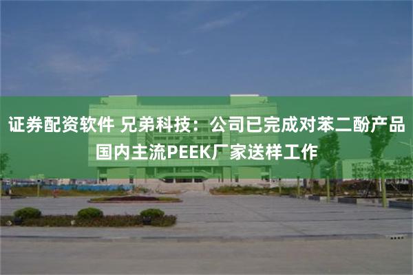 证券配资软件 兄弟科技：公司已完成对苯二酚产品国内主流PEEK厂家送样工作