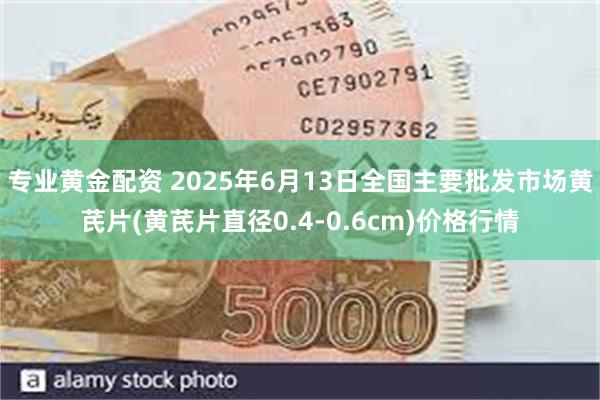 专业黄金配资 2025年6月13日全国主要批发市场黄芪片(黄芪片直径0.4-0.6cm)价格行情