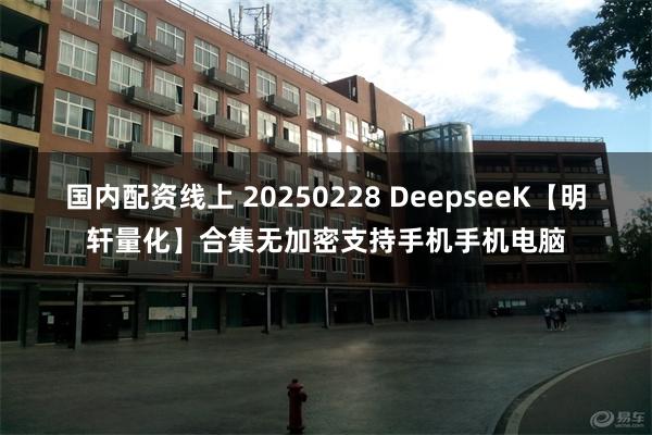 国内配资线上 20250228 DeepseeK【明轩量化】合集无加密支持手机手机电脑