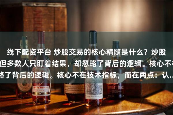线下配资平台 炒股交易的核心精髓是什么？炒股一年翻倍的故事不少，但多数人只盯着结果，却忽略了背后的逻辑。核心不在技术指标，而在两点：认...