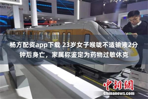 杨方配资app下载 23岁女子喉咙不适输液2分钟后身亡，家属称鉴定为药物过敏休克