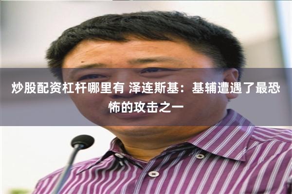 炒股配资杠杆哪里有 泽连斯基：基辅遭遇了最恐怖的攻击之一