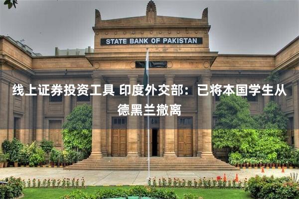线上证券投资工具 印度外交部：已将本国学生从德黑兰撤离
