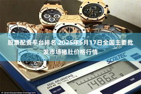 股票配资平台排名 2025年6月17日全国主要批发市场猪肚价格行情