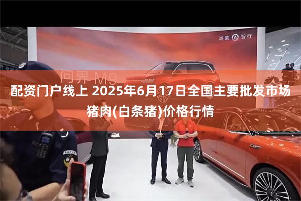 配资门户线上 2025年6月17日全国主要批发市场猪肉(白条猪)价格行情