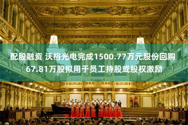 配股融资 沃格光电完成1500.77万元股份回购 67.81万股拟用于员工持股或股权激励