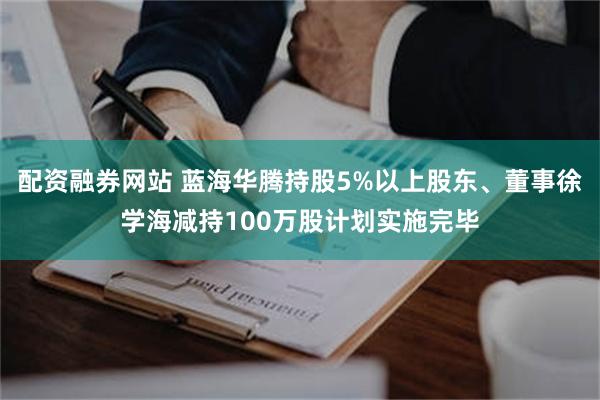 配资融券网站 蓝海华腾持股5%以上股东、董事徐学海减持100万股计划实施完毕
