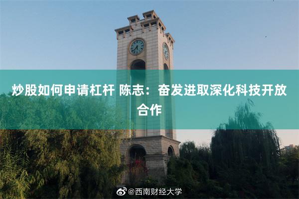 炒股如何申请杠杆 陈志：奋发进取深化科技开放合作