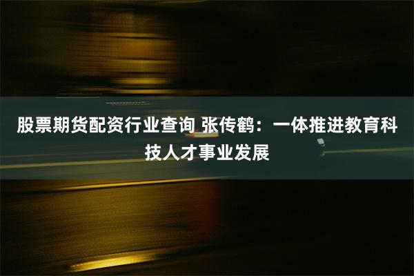 股票期货配资行业查询 张传鹤：一体推进教育科技人才事业发展
