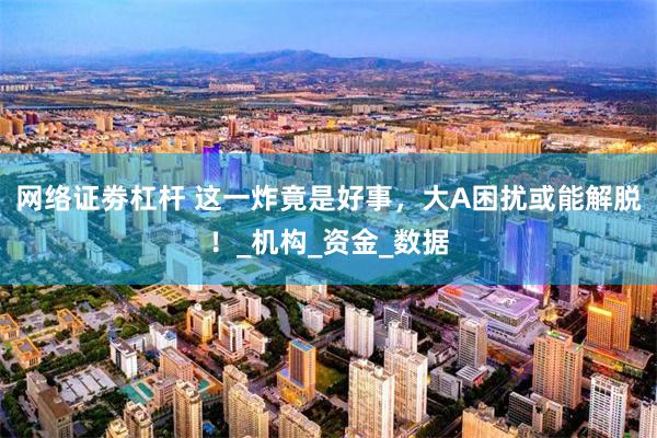 网络证劵杠杆 这一炸竟是好事，大A困扰或能解脱！_机构_资金_数据