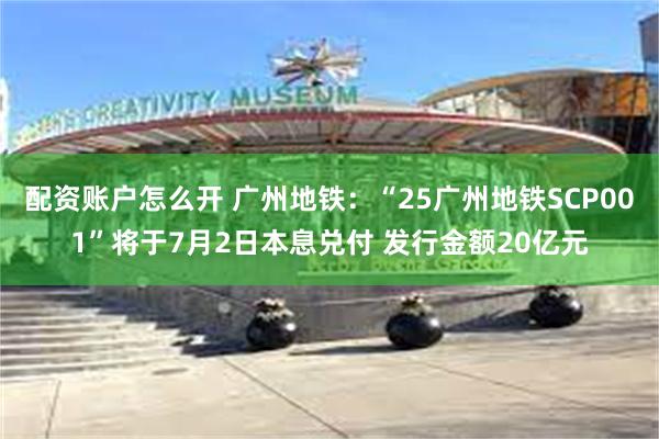 配资账户怎么开 广州地铁：“25广州地铁SCP001”将于7月2日本息兑付 发行金额20亿元