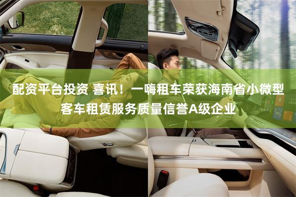 配资平台投资 喜讯！一嗨租车荣获海南省小微型客车租赁服务质量信誉A级企业