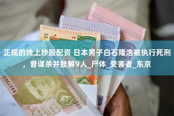 正规的线上炒股配资 日本男子白石隆浩被执行死刑，曾谋杀并肢解9人_尸体_受害者_东京