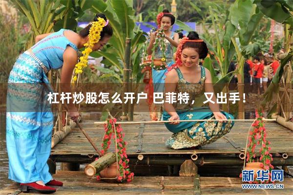 杠杆炒股怎么开户 巴菲特，又出手！
