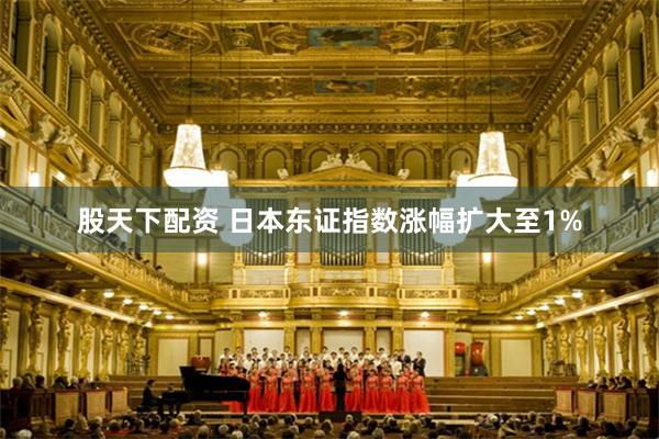 股天下配资 日本东证指数涨幅扩大至1%