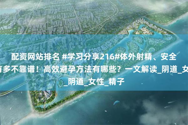 配资网站排名 #学习分享216#体外射精、安全期避孕有多不靠谱！高效避孕方法有哪些？一文解读_阴道_女性_精子