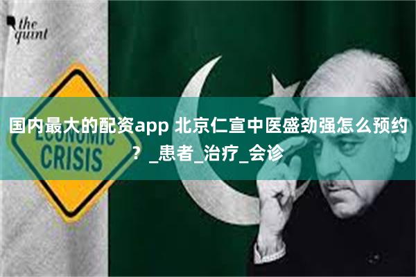 国内最大的配资app 北京仁宣中医盛劲强怎么预约？_患者_治疗_会诊