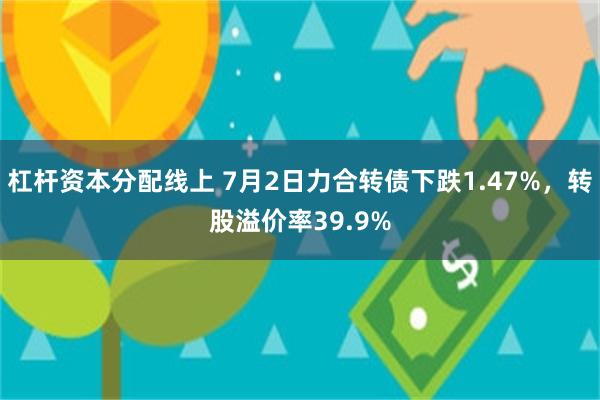 杠杆资本分配线上 7月2日力合转债下跌1.47%，转股溢价率39.9%