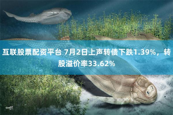 互联股票配资平台 7月2日上声转债下跌1.39%，转股溢价率33.62%