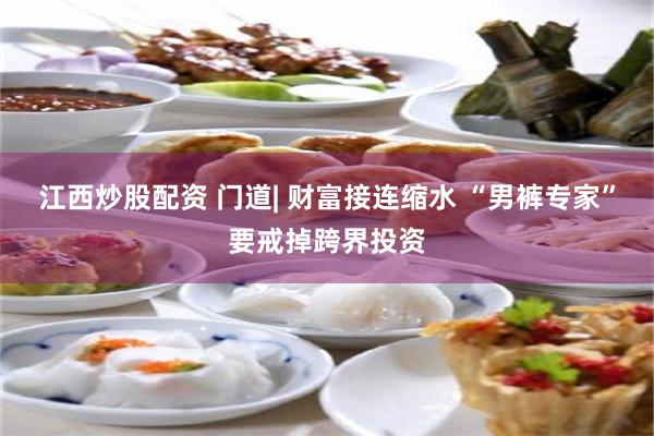 江西炒股配资 门道| 财富接连缩水 “男裤专家”要戒掉跨界投资
