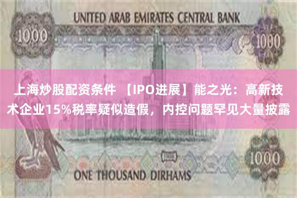 上海炒股配资条件 【IPO进展】能之光：高新技术企业15%税率疑似造假，内控问题罕见大量披露