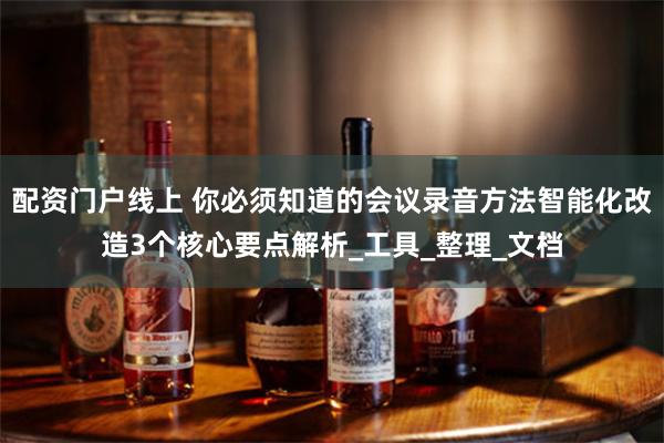 配资门户线上 你必须知道的会议录音方法智能化改造3个核心要点解析_工具_整理_文档