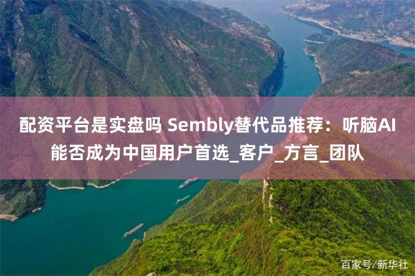 配资平台是实盘吗 Sembly替代品推荐：听脑AI能否成为中国用户首选_客户_方言_团队