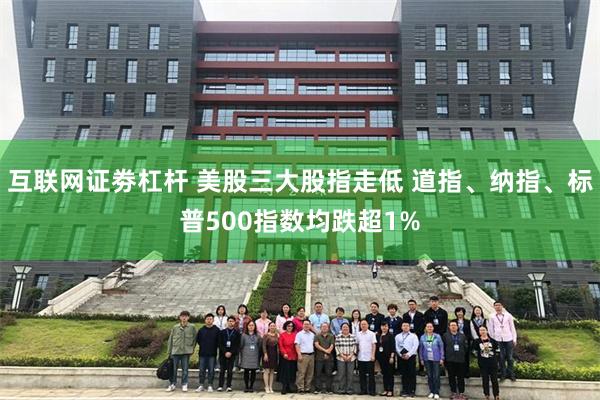 互联网证劵杠杆 美股三大股指走低 道指、纳指、标普500指数均跌超1%
