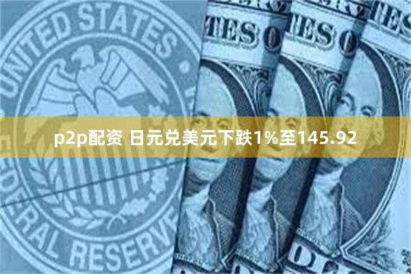 p2p配资 日元兑美元下跌1%至145.92