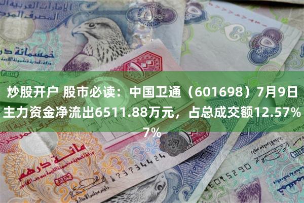 炒股开户 股市必读：中国卫通（601698）7月9日主力资金净流出6511.88万元，占总成交额12.57%
