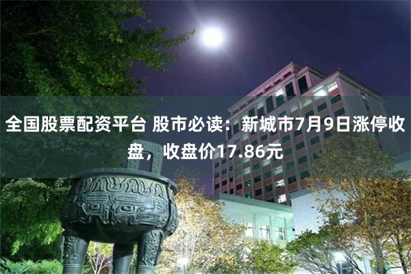 全国股票配资平台 股市必读：新城市7月9日涨停收盘，收盘价17.86元