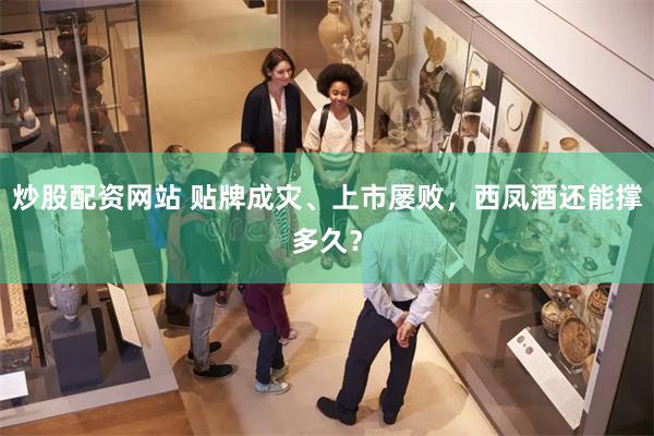 炒股配资网站 贴牌成灾、上市屡败，西凤酒还能撑多久？