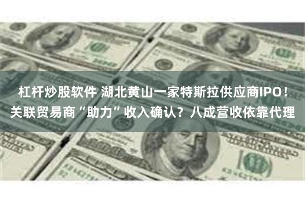 杠杆炒股软件 湖北黄山一家特斯拉供应商IPO！关联贸易商“助力”收入确认？八成营收依靠代理