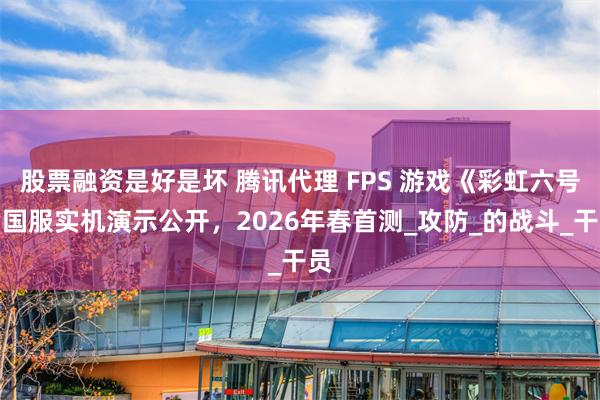 股票融资是好是坏 腾讯代理 FPS 游戏《彩虹六号》国服实机演示公开，2026年春首测_攻防_的战斗_干员