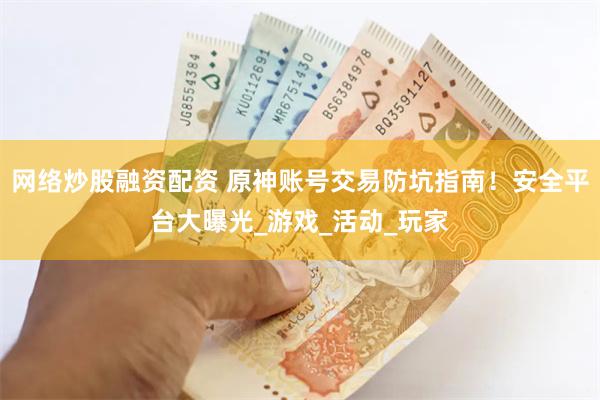网络炒股融资配资 原神账号交易防坑指南！安全平台大曝光_游戏_活动_玩家