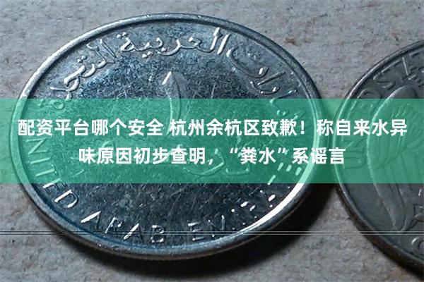 配资平台哪个安全 杭州余杭区致歉！称自来水异味原因初步查明，“粪水”系谣言