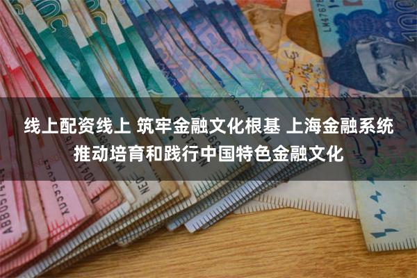 线上配资线上 筑牢金融文化根基 上海金融系统推动培育和践行中国特色金融文化