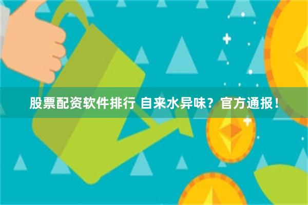 股票配资软件排行 自来水异味？官方通报！