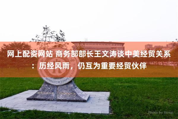 网上配资网站 商务部部长王文涛谈中美经贸关系：历经风雨，仍互为重要经贸伙伴
