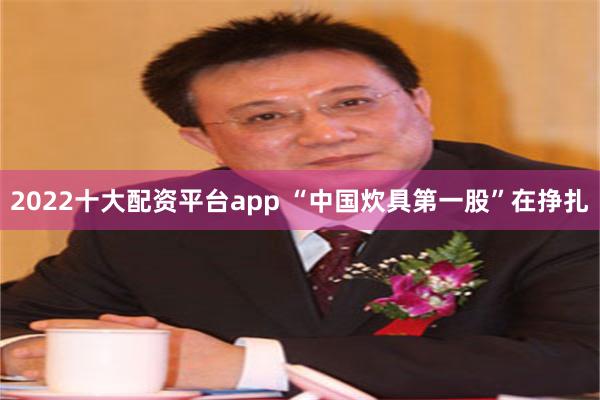 2022十大配资平台app “中国炊具第一股”在挣扎