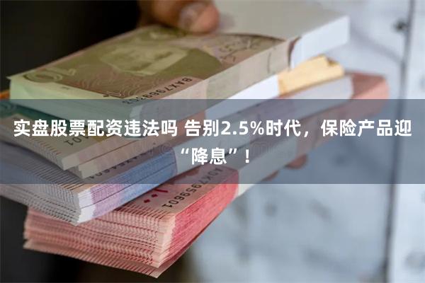 实盘股票配资违法吗 告别2.5%时代，保险产品迎“降息”！