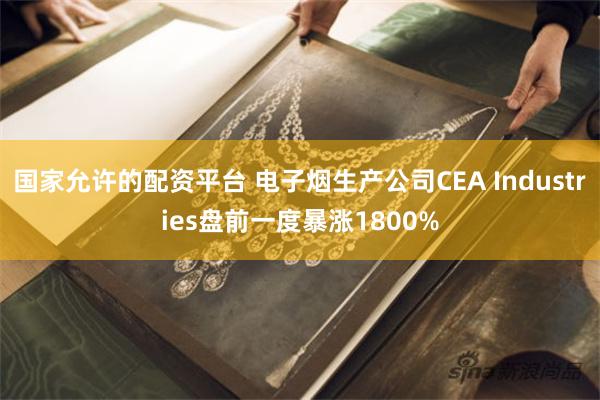 国家允许的配资平台 电子烟生产公司CEA Industries盘前一度暴涨1800%