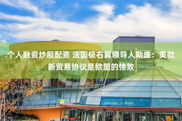 个人融资炒股配资 法国极右翼领导人勒庞：美欧新贸易协议是欧盟的惨败